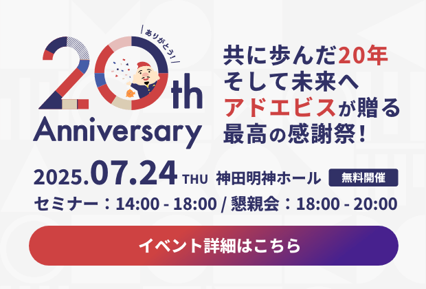 共に歩んだ20年 そして未来へアドエビスが贈る最高の感謝祭！ 2025.07.24(木) セミナー：14:00 - 18:00 / 懇親会：18:00 - 20:00 ＠神田明神ホール